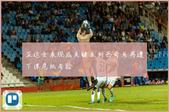 亚运会表现成关键米利西奇或再遭下课危机考验