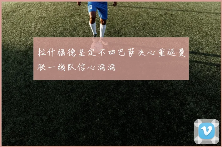 拉什福德坚定不回巴萨决心重返曼联一线队信心满满