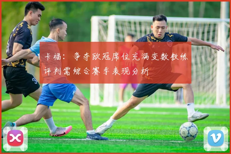 卡福：争夺欧冠席位充满变数教练评判需综合赛季表现分析